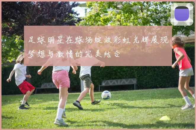足球明星在球场绽放彩虹光辉展现梦想与激情的完美结合