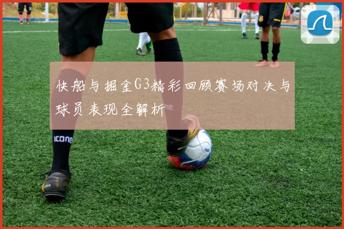 快船与掘金G3精彩回顾赛场对决与球员表现全解析