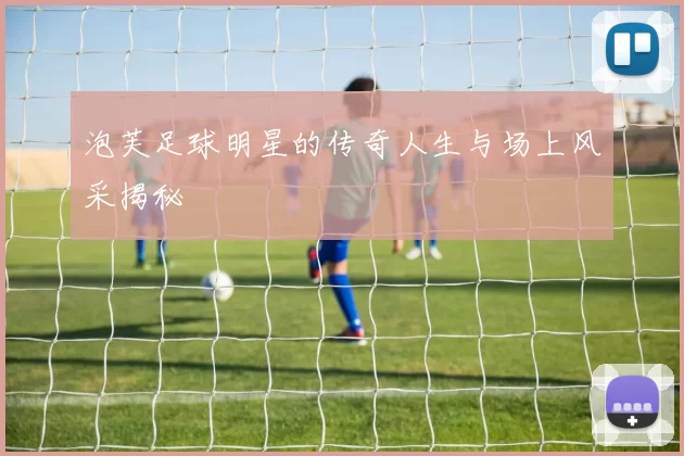 泡芙足球明星的传奇人生与场上风采揭秘