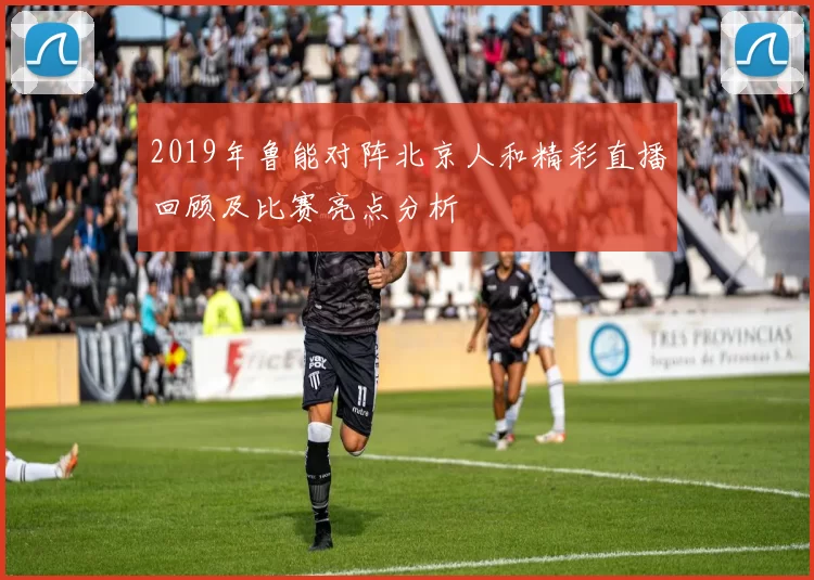 2019年鲁能对阵北京人和精彩直播回顾及比赛亮点分析