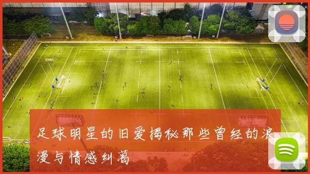 足球明星的旧爱揭秘那些曾经的浪漫与情感纠葛