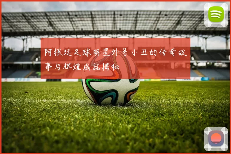 阿根廷足球明星外号小丑的传奇故事与辉煌成就揭秘