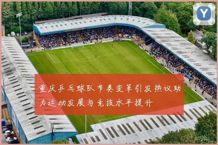 重庆乒乓球队节奏变革引发热议助力运动发展与竞技水平提升