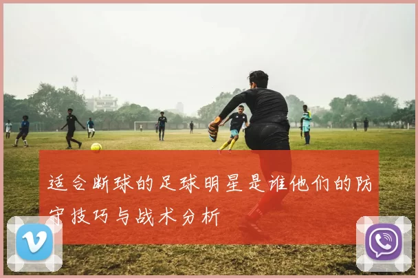 适合断球的足球明星是谁他们的防守技巧与战术分析