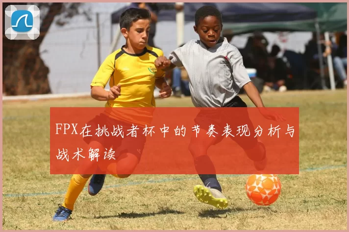 FPX在挑战者杯中的节奏表现分析与战术解读