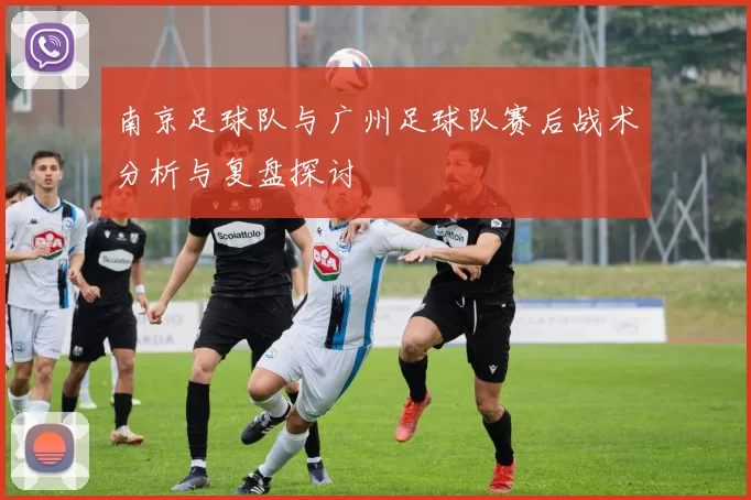南京足球队与广州足球队赛后战术分析与复盘探讨