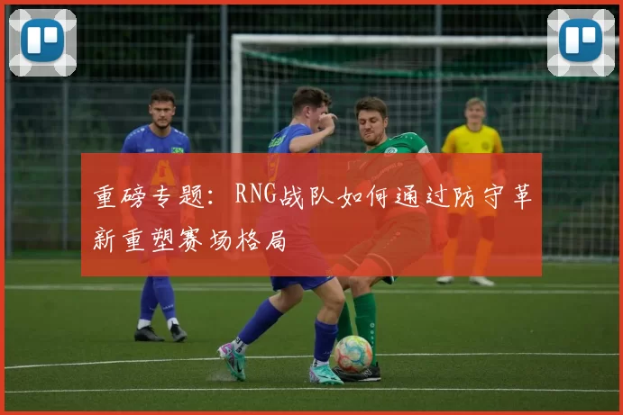 重磅专题：RNG战队如何通过防守革新重塑赛场格局