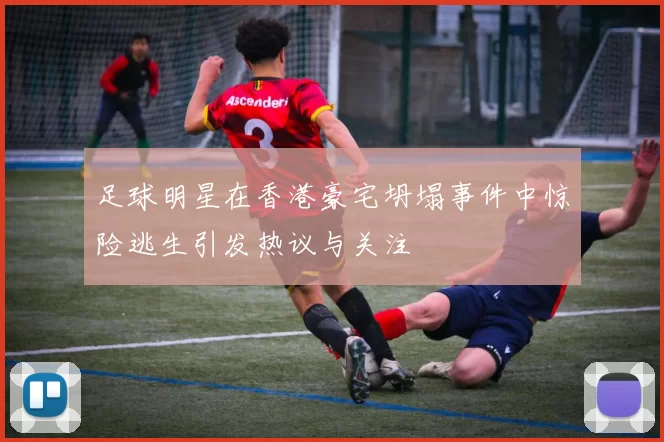 足球明星在香港豪宅坍塌事件中惊险逃生引发热议与关注