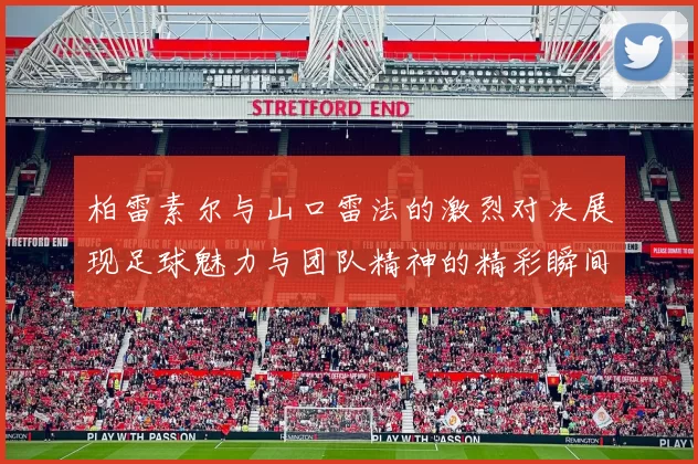 柏雷素尔与山口雷法的激烈对决展现足球魅力与团队精神的精彩瞬间