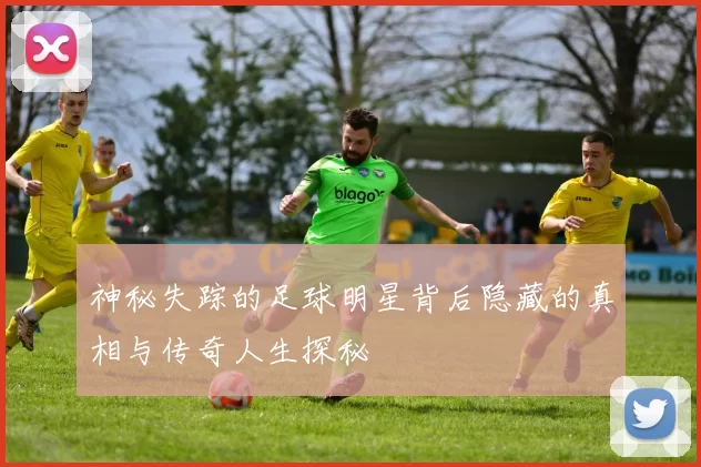 神秘失踪的足球明星背后隐藏的真相与传奇人生探秘