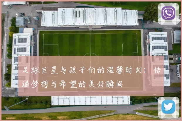 足球巨星与孩子们的温馨时刻：传递梦想与希望的美好瞬间