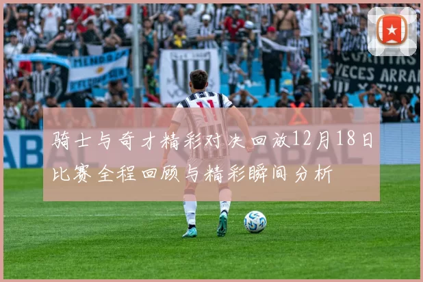骑士与奇才精彩对决回放12月18日比赛全程回顾与精彩瞬间分析