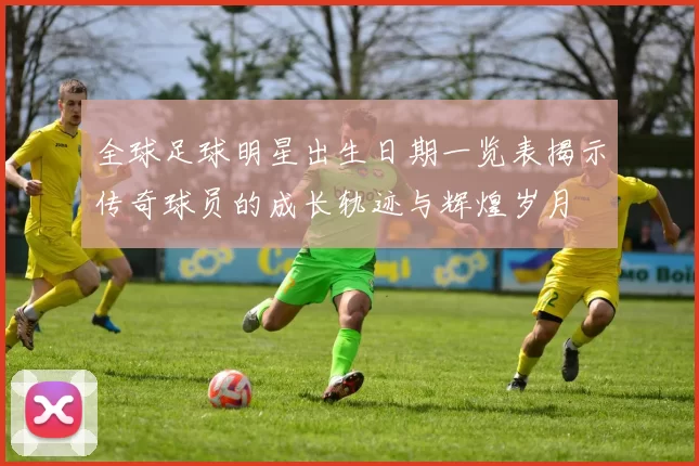 全球足球明星出生日期一览表揭示传奇球员的成长轨迹与辉煌岁月