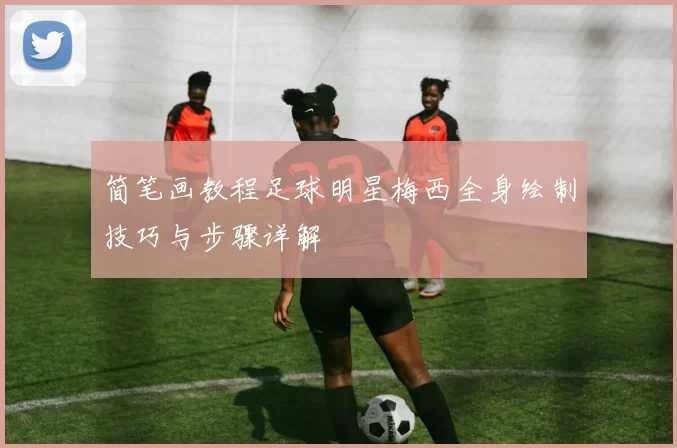 简笔画教程足球明星梅西全身绘制技巧与步骤详解