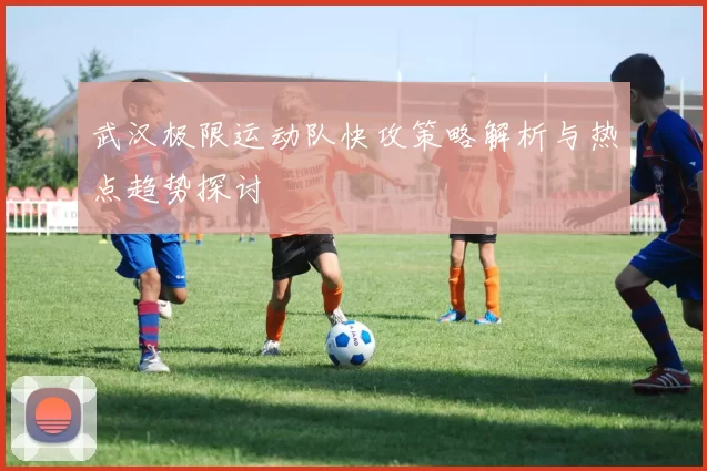 武汉极限运动队快攻策略解析与热点趋势探讨