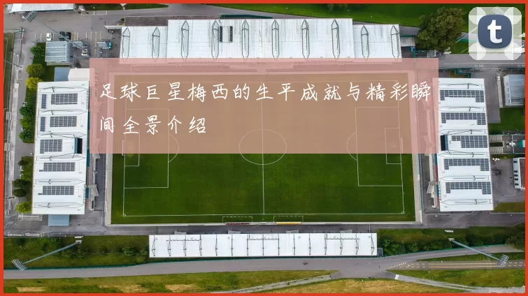 足球巨星梅西的生平成就与精彩瞬间全景介绍
