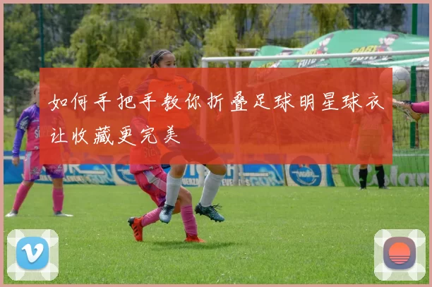 如何手把手教你折叠足球明星球衣让收藏更完美