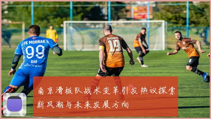 南京滑板队战术变革引发热议探索新风潮与未来发展方向