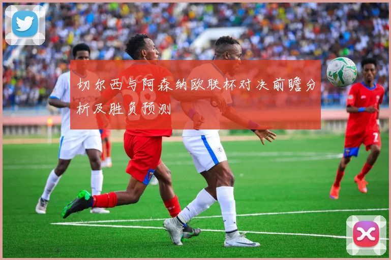 切尔西与阿森纳欧联杯对决前瞻分析及胜负预测