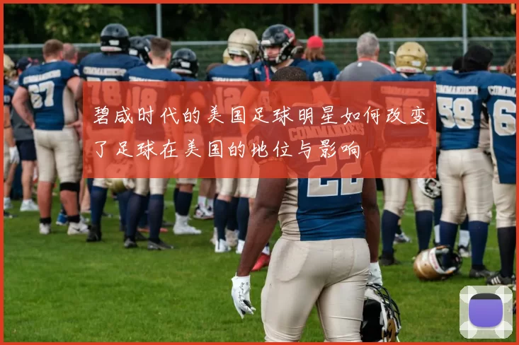 碧咸时代的美国足球明星如何改变了足球在美国的地位与影响