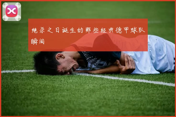 绝杀之日诞生的那些经典德甲球队瞬间