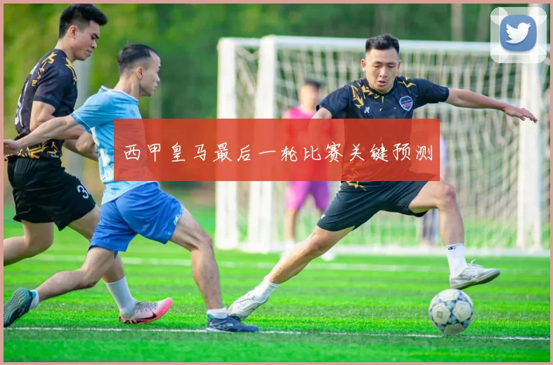 西甲皇马最后一轮比赛关键预测