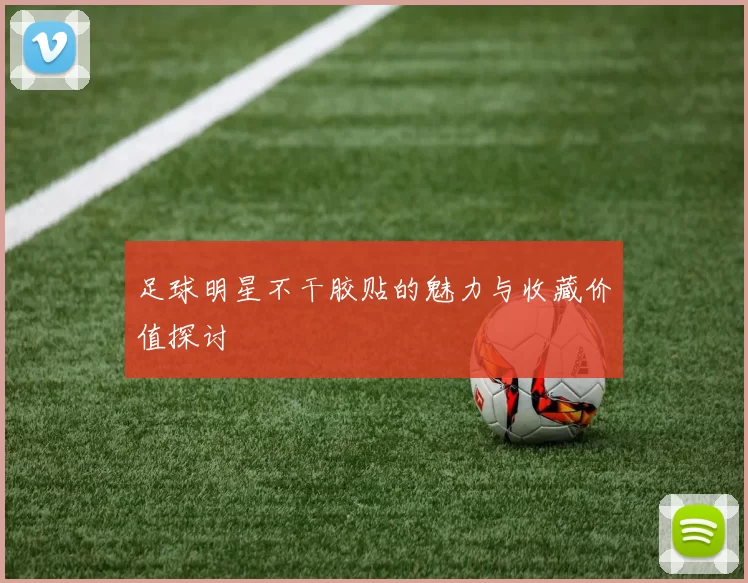 足球明星不干胶贴的魅力与收藏价值探讨