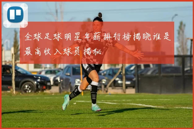 全球足球明星年薪排行榜揭晓谁是最高收入球员揭秘