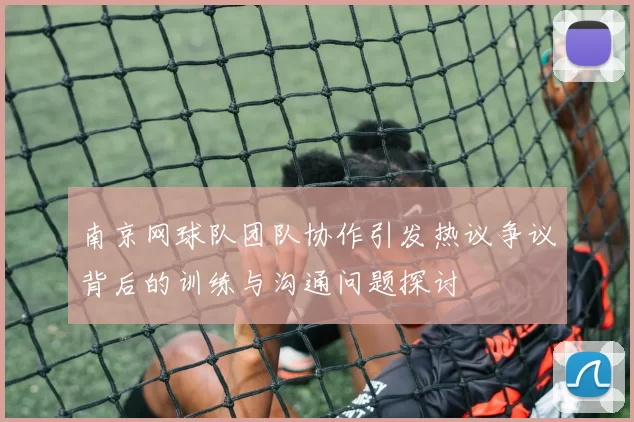 南京网球队团队协作引发热议争议背后的训练与沟通问题探讨