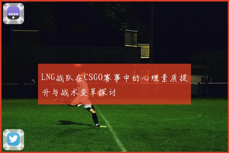 LNG战队在CSGO赛事中的心理素质提升与战术变革探讨