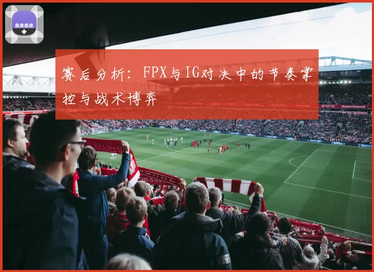 赛后分析：FPX与IG对决中的节奏掌控与战术博弈
