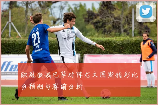 欧冠激战巴萨对阵尤文图斯精彩比分预测与赛前分析