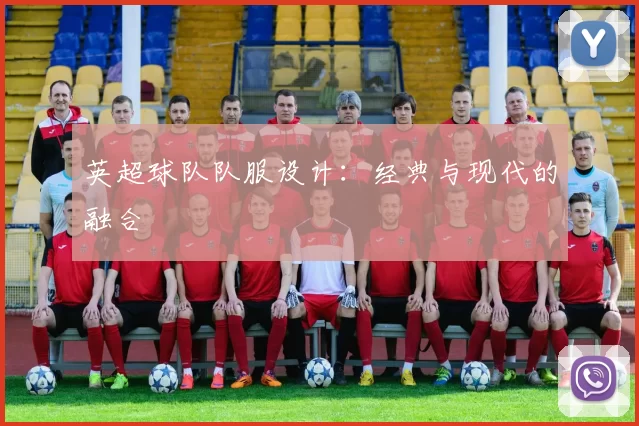 英超球队队服设计：经典与现代的融合