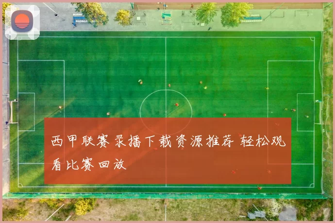 西甲联赛录播下载资源推荐 轻松观看比赛回放
