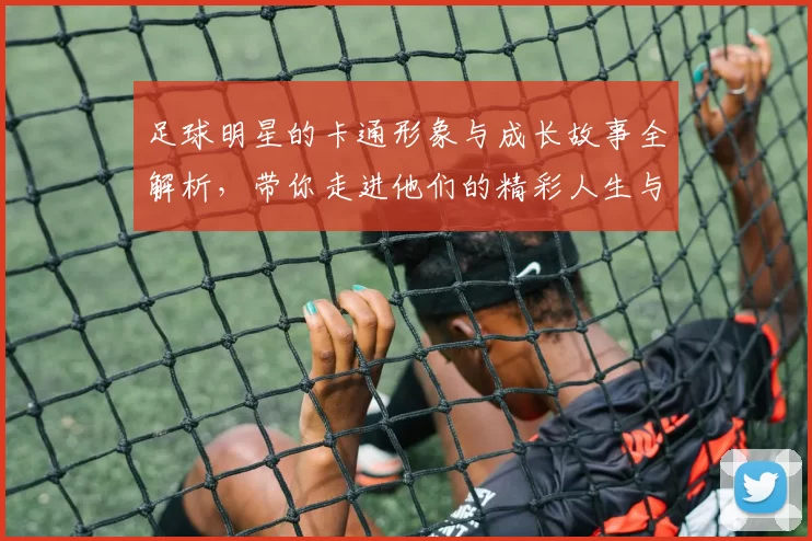 足球明星的卡通形象与成长故事全解析，带你走进他们的精彩人生与球场传奇