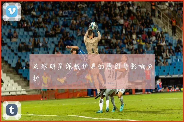足球明星佩戴护具的原因与影响分析