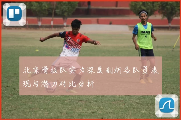 北京滑板队实力深度剖析各队员表现与潜力对比分析