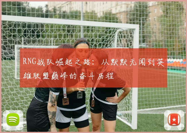 RNG战队崛起之路：从默默无闻到英雄联盟巅峰的奋斗历程