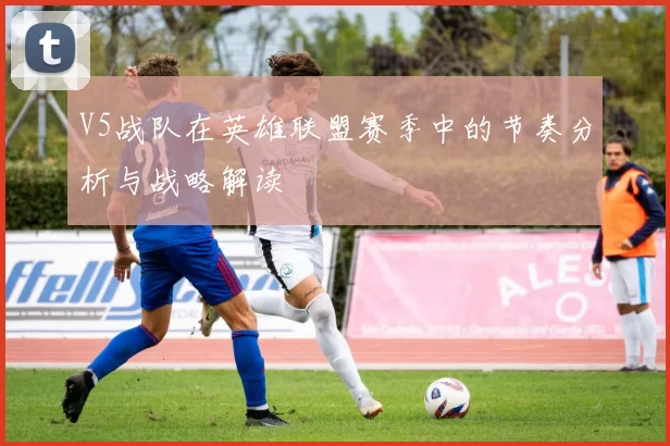 V5战队在英雄联盟赛季中的节奏分析与战略解读