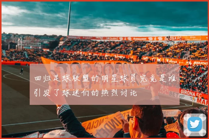 回归足球联盟的明星球员究竟是谁引发了球迷们的热烈讨论