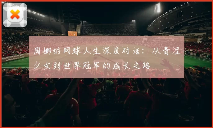 周娜的网球人生深度对话：从青涩少女到世界冠军的成长之路