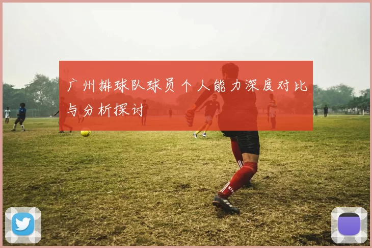 广州排球队球员个人能力深度对比与分析探讨