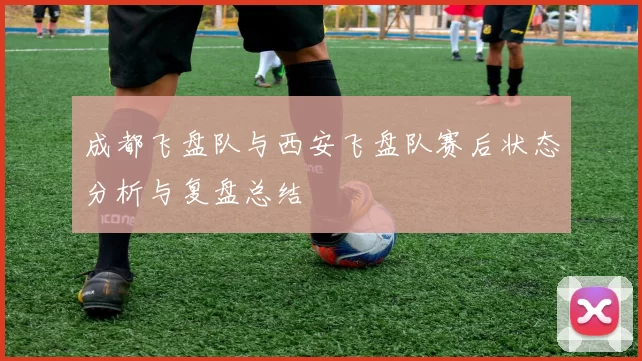 成都飞盘队与西安飞盘队赛后状态分析与复盘总结