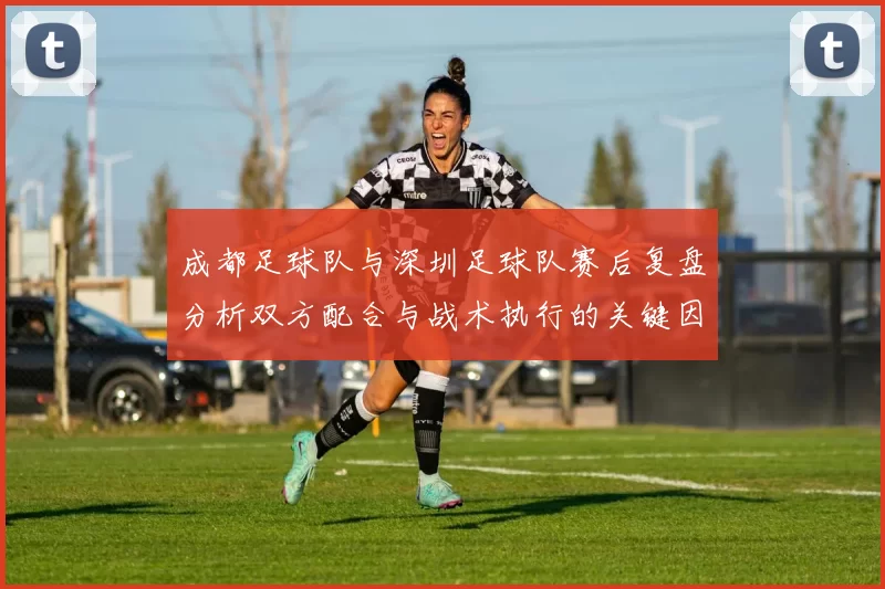 成都足球队与深圳足球队赛后复盘分析双方配合与战术执行的关键因素