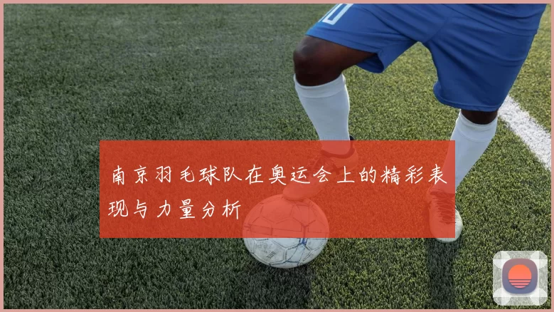 南京羽毛球队在奥运会上的精彩表现与力量分析