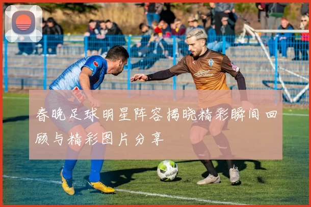 春晚足球明星阵容揭晓精彩瞬间回顾与精彩图片分享