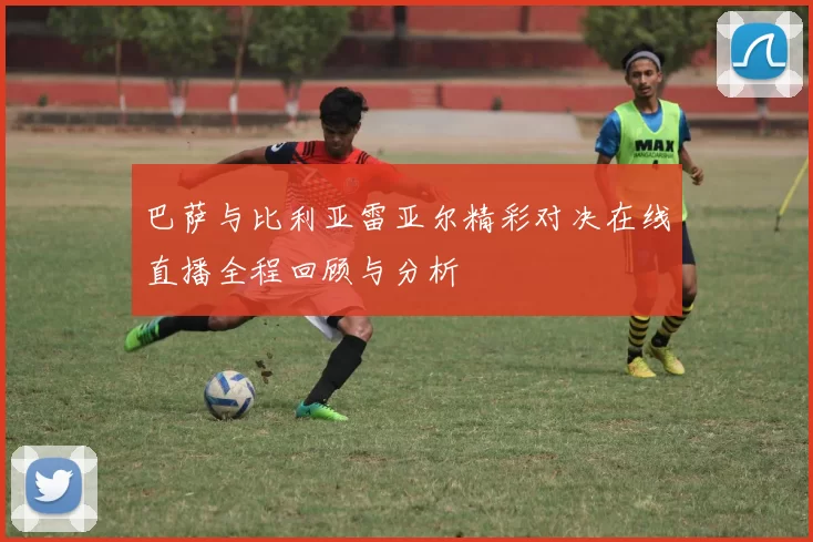 巴萨与比利亚雷亚尔精彩对决在线直播全程回顾与分析
