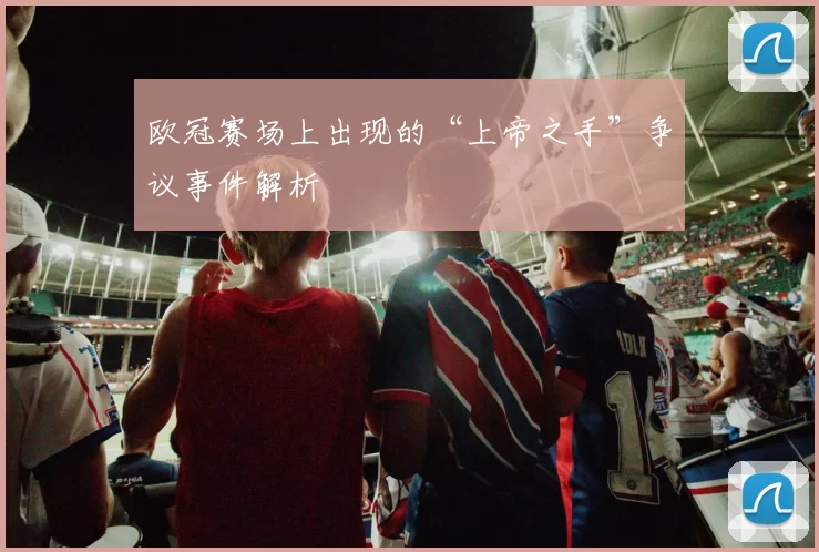 欧冠赛场上出现的“上帝之手”争议事件解析