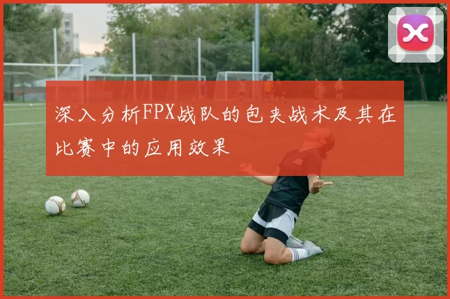 深入分析FPX战队的包夹战术及其在比赛中的应用效果