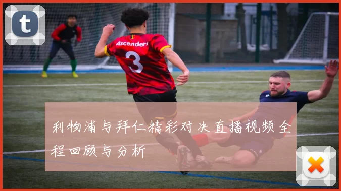 利物浦与拜仁精彩对决直播视频全程回顾与分析